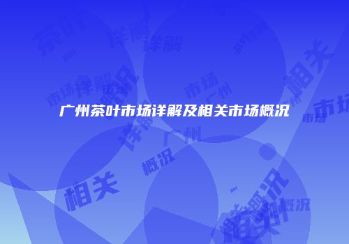 广州茶叶市场详解及相关市场概况