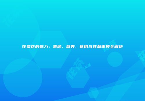 花茶花的魅力：来源、营养、食用与注意事项全解析