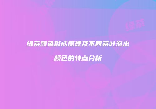 绿茶颜色形成原理及不同茶叶泡出颜色的特点分析