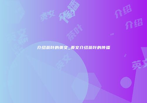 介绍茶叶的英文_英文介绍茶叶的传播