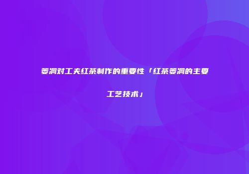 萎凋对工夫红茶制作的重要性「红茶萎凋的主要工艺技术」