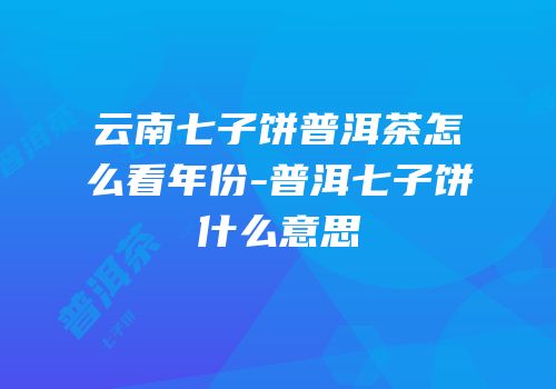 云南七子饼普洱茶怎么看年份-普洱七子饼什么意思