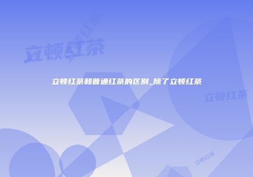 立顿红茶和普通红茶的区别_除了立顿红茶