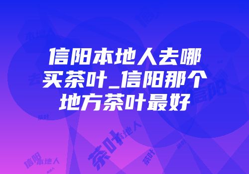 信阳本地人去哪买茶叶_信阳那个地方茶叶最好