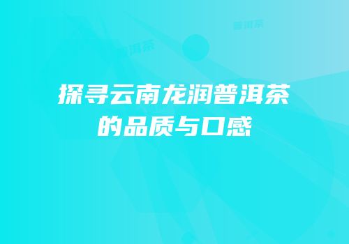 探寻云南龙润普洱茶的品质与口感