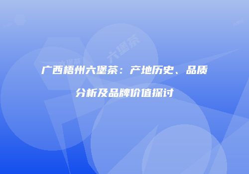 广西梧州六堡茶：产地历史、品质分析及品牌价值探讨