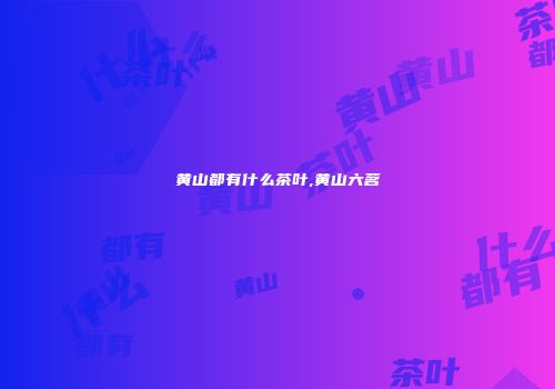 黄山都有什么茶叶,黄山六茗