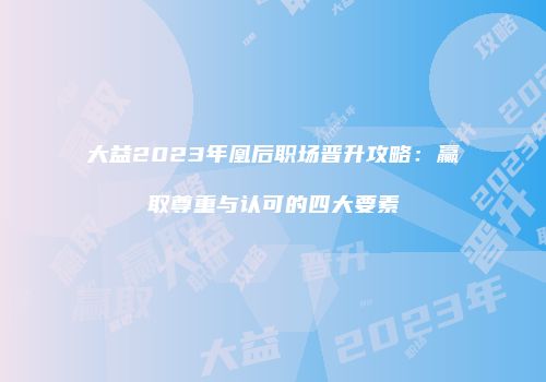 大益2023年凰后职场晋升攻略：赢取尊重与认可的四大要素