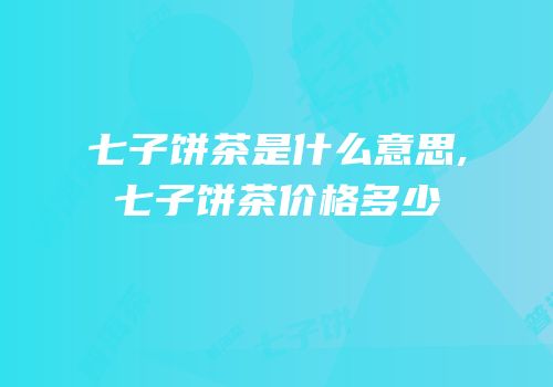 七子饼茶是什么意思,七子饼茶价格多少