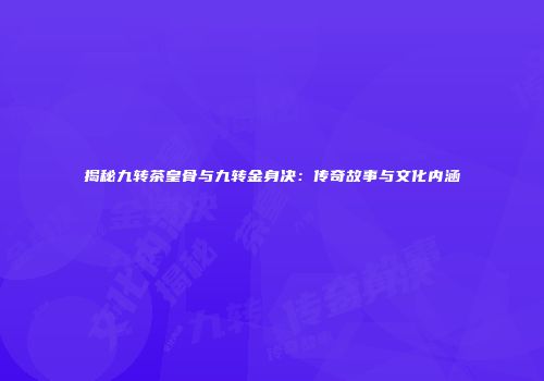 揭秘九转茶皇骨与九转金身决：传奇故事与文化内涵