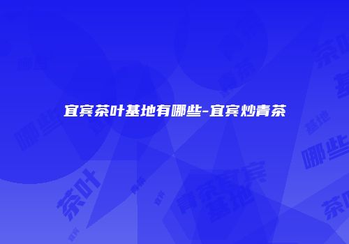 宜宾茶叶基地有哪些-宜宾炒青茶