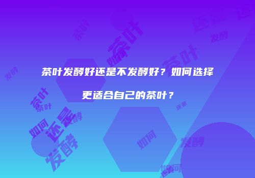 茶叶发酵好还是不发酵好？如何选择更适合自己的茶叶？