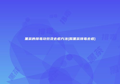 黑茶的排毒功效及去痘方法(喝黑茶排毒去痘)