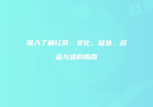 深入了解红茶：文化、益处、名品与选购指南