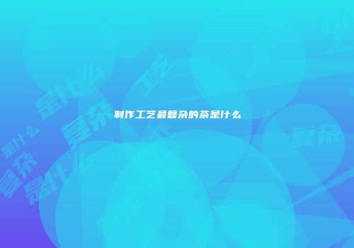 制作工艺最复杂的茶是什么
