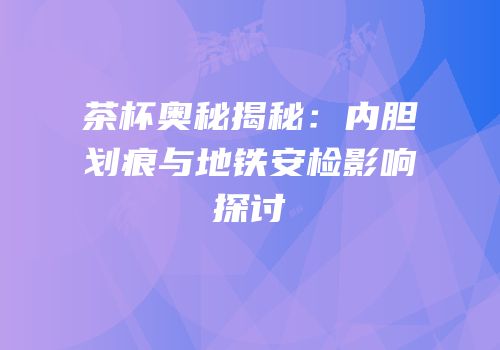 茶杯奥秘揭秘：内胆划痕与地铁安检影响探讨