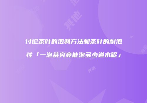 讨论茶叶的泡制方法和茶叶的耐泡性「一泡茶究竟能泡多少道水呢」