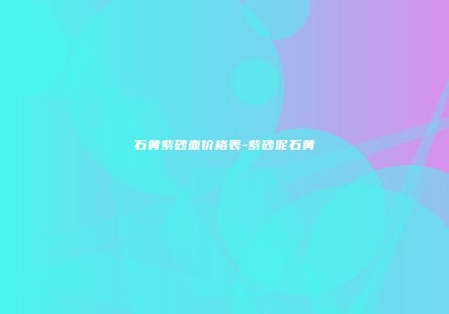 石黄紫砂壶价格表-紫砂泥石黄