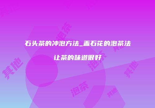 石头茶的冲泡方法_盖石花的泡茶法让茶的味道很好