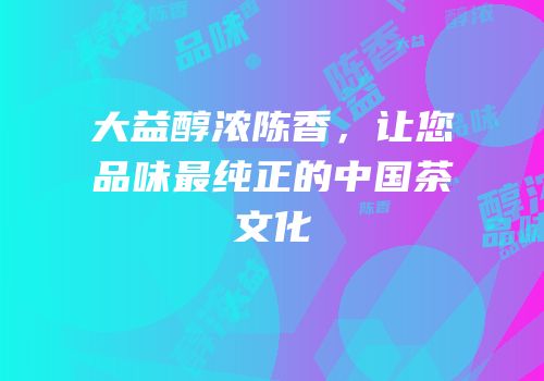 大益醇浓陈香，让您品味最纯正的中国茶文化