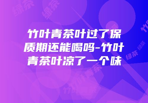 竹叶青茶叶过了保质期还能喝吗-竹叶青茶叶凉了一个味