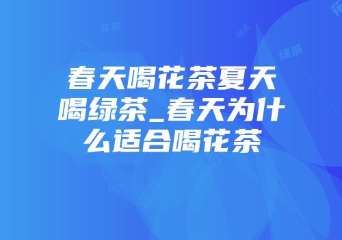春天喝花茶夏天喝绿茶_春天为什么适合喝花茶