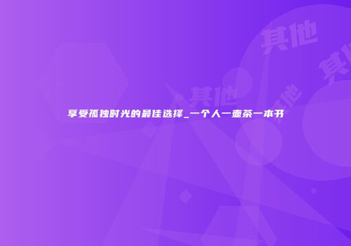 享受孤独时光的最佳选择_一个人一壶茶一本书
