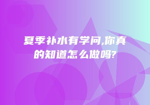 夏季补水有学问,你真的知道怎么做吗?