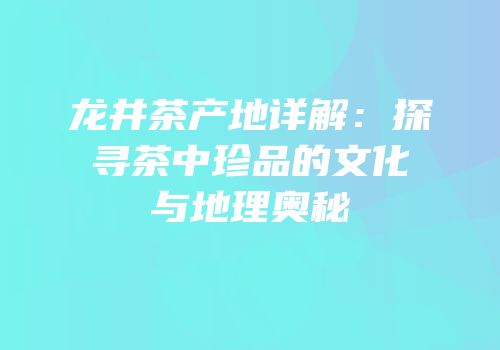 龙井茶产地详解：探寻茶中珍品的文化与地理奥秘