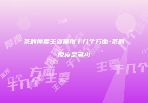 茶的厚度主要体现于几个方面-茶的厚度是多少