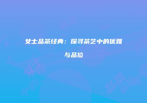 女士品茶经典：探寻茶艺中的优雅与品位