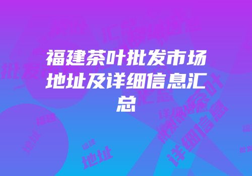福建茶叶批发市场地址及详细信息汇总