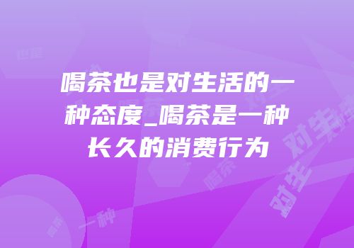 喝茶也是对生活的一种态度_喝茶是一种长久的消费行为
