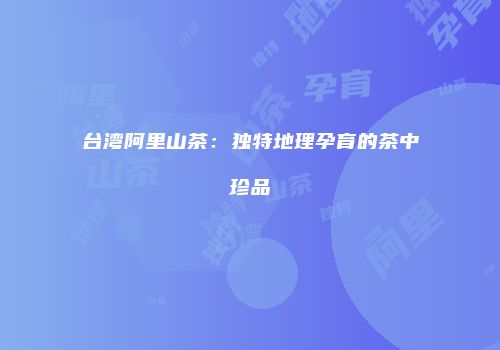台湾阿里山茶：独特地理孕育的茶中珍品