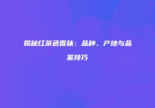 揭秘红茶色香味：品种、产地与品鉴技巧