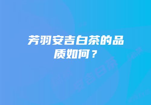 芳羽安吉白茶的品质如何？