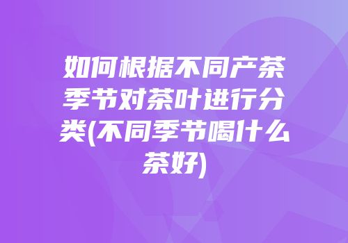 如何根据不同产茶季节对茶叶进行分类(不同季节喝什么茶好)