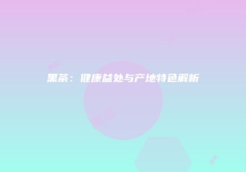黑茶：健康益处与产地特色解析