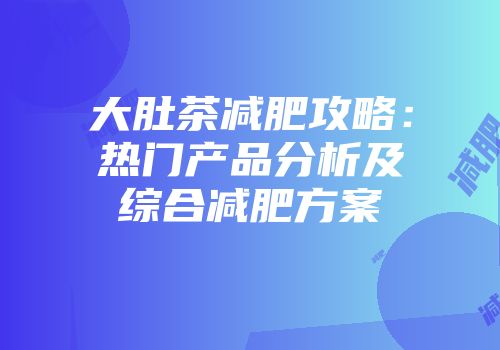 大肚茶减肥攻略：热门产品分析及综合减肥方案