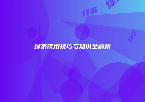 绿茶饮用技巧与知识全解析