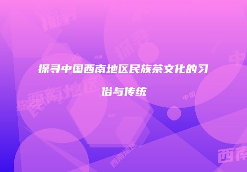 探寻中国西南地区民族茶文化的习俗与传统