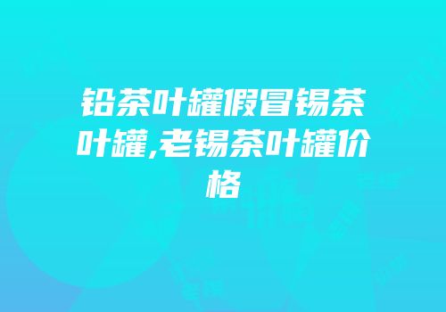 铅茶叶罐假冒锡茶叶罐,老锡茶叶罐价格