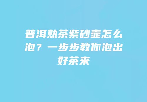 普洱熟茶紫砂壶怎么泡？一步步教你泡出好茶来