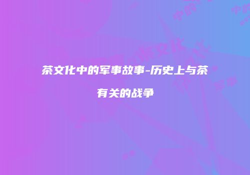 茶文化中的军事故事-历史上与茶有关的战争