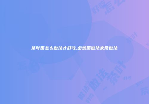 茶叶蛋怎么做法才好吃,卤鸡蛋做法家常做法