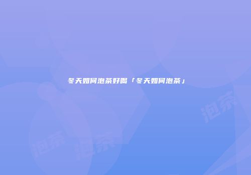 冬天如何泡茶好喝「冬天如何泡茶」