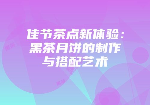 佳节茶点新体验：黑茶月饼的制作与搭配艺术