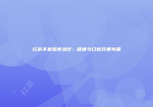 红茶不宜隔夜泡饮：健康与口感双重考量