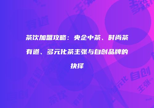 茶饮加盟攻略：央企中茶、时尚茶有道、多元化茶主张与自创品牌的抉择