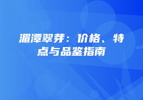 湄潭翠芽：价格、特点与品鉴指南